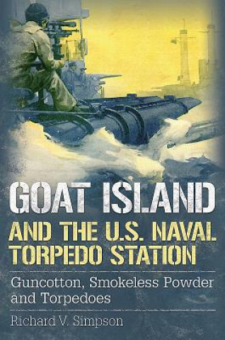 Książka Goat Island and the U.S. Naval Torpedo Station: Guncotton, Smokeless Powder and Torpedoes Richard V. Simpson