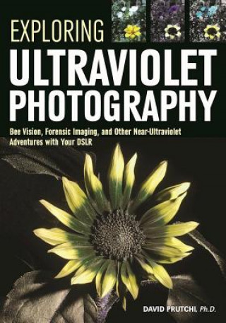 Carte Exploring Ultraviolet Photography: Bee Vision, Forensic Imaging, and Other Nearultraviolet Adventures with Your Dslr David Prutchi