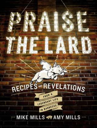 Carte Praise the Lard: Recipes and Revelations from a Legendary Life in Barbecue Mike Mills