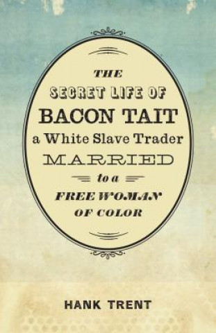Könyv The Secret Life of Bacon Tait, a White Slave Trader Married to a Free Woman of Color Hank Trent