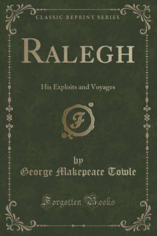 Kniha Ralegh: His Exploits and Voyages (Classic Reprint) George Makepeace Towle