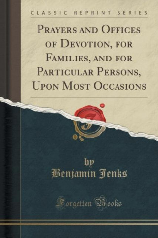 Książka Prayers and Offices of Devotion, for Families, and for Particular Persons, Upon Most Occasions (Classic Reprint) Benjamin Jenks