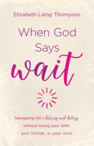 Könyv When God Says "wait": Navigating Life's Detours and Delays Without Losing Your Faith, Your Friends, or Your Mind Elizabeth Laing Thompson