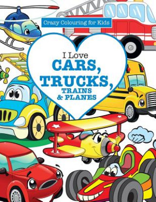 Carte I Love Cars, Trucks, Trains & Planes! ( Crazy Colouring For Kids) Elizabeth James