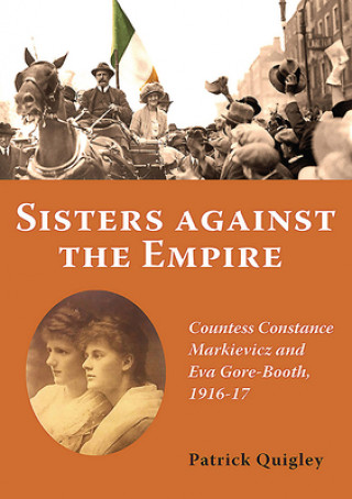 Carte Sisters Against the Empire: Countess Constance Markievicz and Eva Gore-Booth, 1916-1917 Patrick Quigley