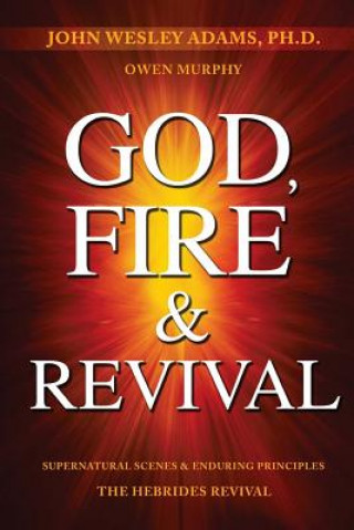 Kniha God, Fire & Revival: Supernatural Scenes & Enduring Principles the Hebrides Revival John Wesley Adams