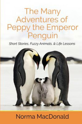 Könyv The Many Adventures of Peppy the Emperor Penguin: Short Stories, Fuzzy Animals, and Life Lessons Norma MacDonald