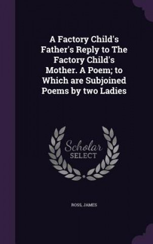 Книга Factory Child's Father's Reply to the Factory Child's Mother. a Poem; To Which Are Subjoined Poems by Two Ladies James Ross