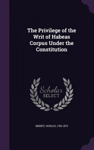 Kniha Privilege of the Writ of Habeas Corpus Under the Constitution Horace Binney