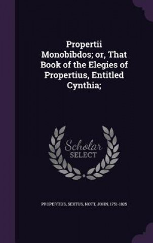 Kniha Propertii Monobibdos; Or, That Book of the Elegies of Propertius, Entitled Cynthia; Sextus Propertius
