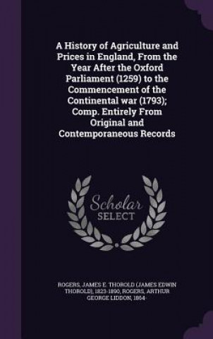 Książka History of Agriculture and Prices in England, from the Year After the Oxford Parliament (1259) to the Commencement of the Continental War (1793); Comp James E Thorold 1823-1890 Rogers