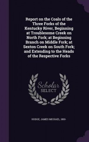 Książka Report on the Coals of the Three Forks of the Kentucky River, Beginning at Troublesome Creek on North Fork; At Beginning Branch on Middle Fork; At Sex James Michael Hodge