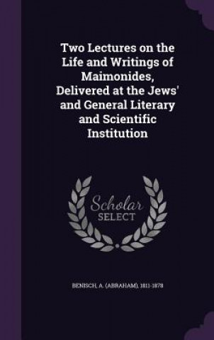 Livre Two Lectures on the Life and Writings of Maimonides, Delivered at the Jews' and General Literary and Scientific Institution A 1811-1878 Benisch