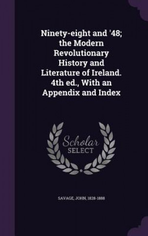 Book Ninety-Eight and '48; The Modern Revolutionary History and Literature of Ireland. 4th Ed., with an Appendix and Index Economist John (BOSTON COLLEGE) Savage