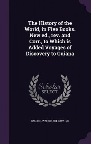 Kniha History of the World, in Five Books. New Ed., REV. and Corr., to Which Is Added Voyages of Discovery to Guiana Walter Raleigh