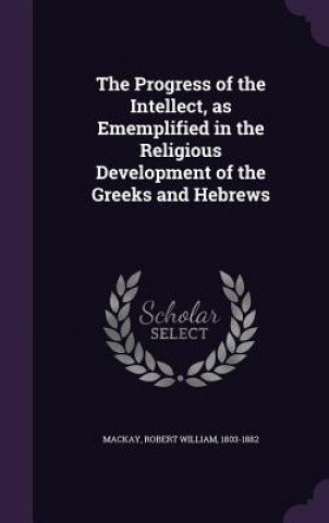 Buch Progress of the Intellect, as Ememplified in the Religious Development of the Greeks and Hebrews Robert William MacKay