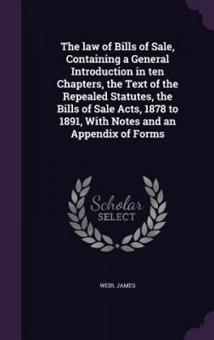 Carte Law of Bills of Sale, Containing a General Introduction in Ten Chapters, the Text of the Repealed Statutes, the Bills of Sale Acts, 1878 to 1891, with Weir
