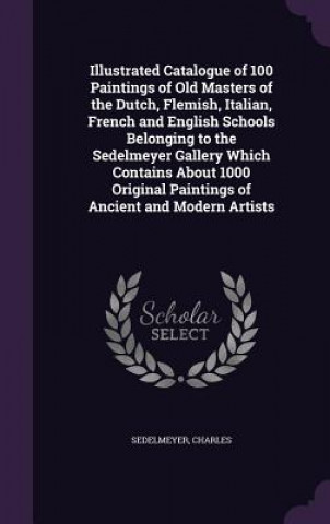 Carte Illustrated Catalogue of 100 Paintings of Old Masters of the Dutch, Flemish, Italian, French and English Schools Belonging to the Sedelmeyer Gallery W Charles Sedelmeyer