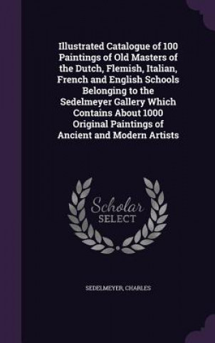 Książka Illustrated Catalogue of 100 Paintings of Old Masters of the Dutch, Flemish, Italian, French and English Schools Belonging to the Sedelmeyer Gallery W Charles Sedelmeyer