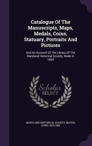 Książka Catalogue of the Manuscripts, Maps, Medals, Coins, Statuary, Portraits and Pictures Maryland Historical Society