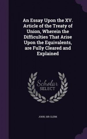 Kniha Essay Upon the XV. Article of the Treaty of Union, Wherein the Difficulties That Arise Upon the Equivalents, Are Fully Cleared and Explained Clerk