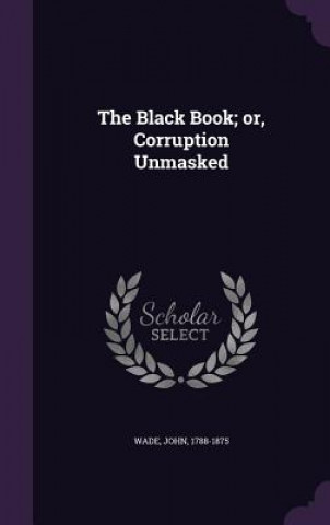 Könyv Black Book; Or, Corruption Unmasked John (The University of Melbourne) Wade