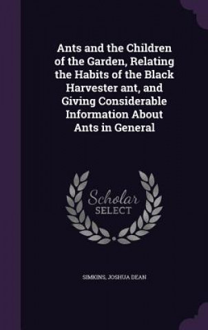 Carte Ants and the Children of the Garden, Relating the Habits of the Black Harvester Ant, and Giving Considerable Information about Ants in General Joshua Dean Simkins