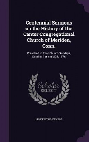 Kniha Centennial Sermons on the History of the Center Congregational Church of Meriden, Conn. Edward Hungerford