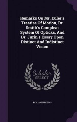 Kniha Remarks on Mr. Euler's Treatise of Motion, Dr. Smith's Compleat System of Opticks, and Dr. Jurin's Essay Upon Distinct and Indistinct Vision Benjamin Robins