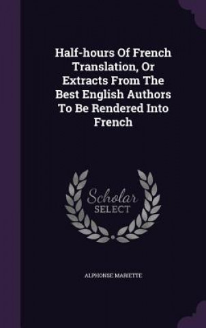 Knjiga Half-Hours of French Translation, or Extracts from the Best English Authors to Be Rendered Into French Alphonse Mariette