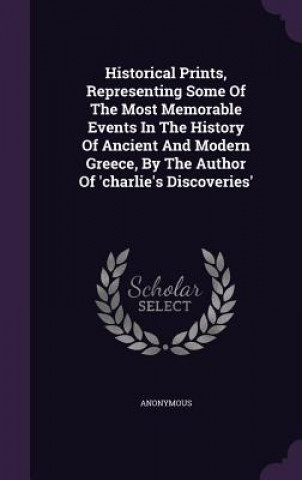 Kniha Historical Prints, Representing Some of the Most Memorable Events in the History of Ancient and Modern Greece, by the Author of 'Charlie's Discoveries 