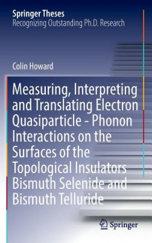 Kniha Measuring, Interpreting and Translating Electron Quasiparticle - Phonon Interactions on the Surfaces of the Topological Insulators Bismuth Selenide an Colin Howard