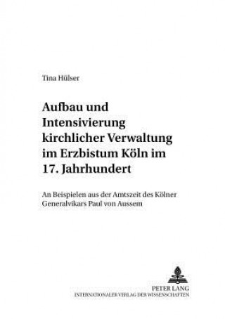 Kniha Aufbau Und Intensivierung Kirchlicher Verwaltung Im Erzbistum Koeln Im 17. Jahrhundert Tina Hülser