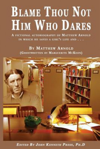 Kniha BLAME THOU NOT HIM WHO DARES A Fictional Autobiography of Matthew Arnold In Which He Saves a Girl's Life and . . . John K Press
