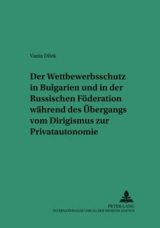 Kniha Der Wettbewerbsschutz in Bulgarien und in der Russischen Foederation waehrend des Uebergangs vom Dirigismus zur Privatautonomie Vania Dilek