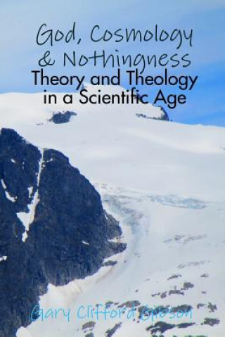 Carte God, Cosmology & Nothingness - Theory and Theology in a Scientific Age Gary Clifford Gibson