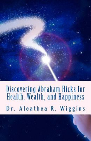 Carte Discovering Abraham Hicks for Health, Wealth, and Happiness Dr Aleathea R Wiggins
