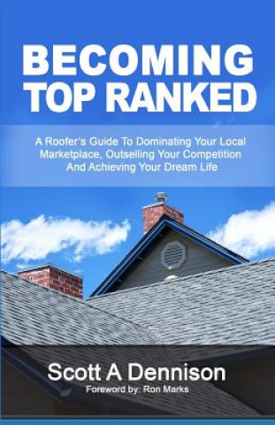 Book Becoming Top Ranked: A Roofer's Guide to Dominating Your Local Marketplace, Outselling Your Competition and Achieving Your Dream Life Scott a. Dennison