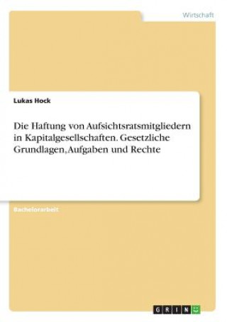 Kniha Haftung von Aufsichtsratsmitgliedern in Kapitalgesellschaften. Gesetzliche Grundlagen, Aufgaben und Rechte Lukas Hock