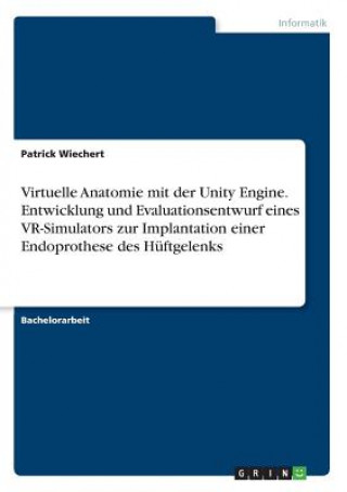 Könyv Virtuelle Anatomie mit der Unity Engine. Entwicklung und Evaluationsentwurf eines VR-Simulators zur Implantation einer Endoprothese des Hüftgelenks Patrick Wiechert