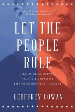 Carte Let the People Rule - Theodore Roosevelt and the Birth of the Presidential Primary Geoffrey Cowan