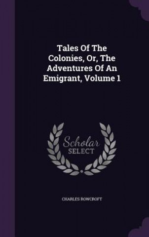 Könyv Tales of the Colonies, Or, the Adventures of an Emigrant, Volume 1 Charles Rowcroft