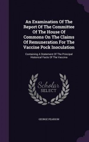 Książka Examination of the Report of the Committee of the House of Commons on the Claims of Remuneration for the Vaccine Pock Inoculation George Pearson