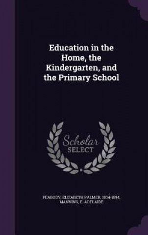 Könyv Education in the Home, the Kindergarten, and the Primary School Elizabeth Palmer Peabody