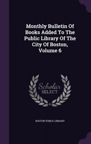 Carte Monthly Bulletin of Books Added to the Public Library of the City of Boston, Volume 6 Boston Public Library