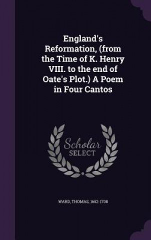 Книга England's Reformation, (from the Time of K. Henry VIII. to the End of Oate's Plot.) a Poem in Four Cantos Thomas Ward