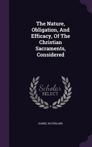 Kniha Nature, Obligation, and Efficacy, of the Christian Sacraments, Considered Reverend Daniel Waterland