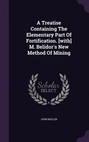 Kniha Treatise Containing the Elementary Part of Fortification. [With] M. Belidor's New Method of Mining John Muller