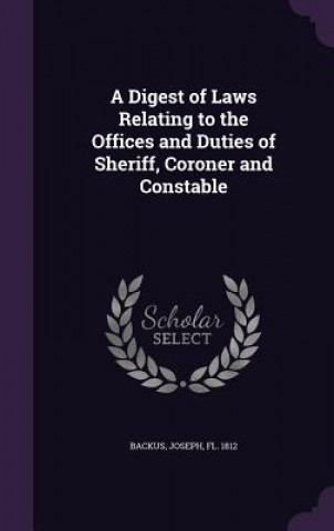 Kniha Digest of Laws Relating to the Offices and Duties of Sheriff, Coroner and Constable Joseph Backus