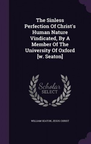 Kniha Sinless Perfection of Christ's Human Nature Vindicated, by a Member of the University of Oxford [W. Seaton] William Seaton